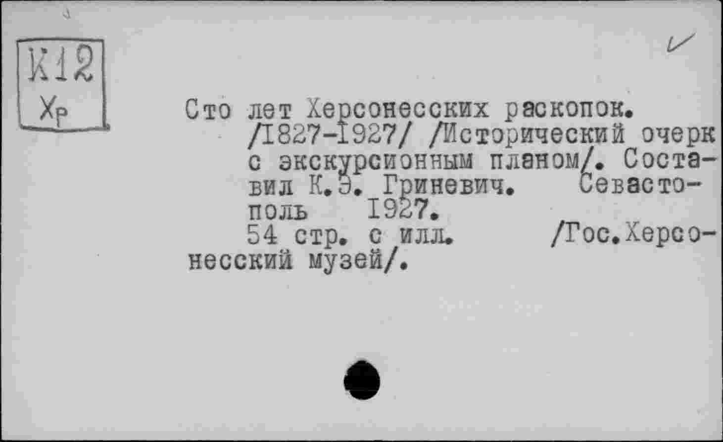 ﻿Сто лет Херсонесских раскопок.
/1827-1927/ /Исторический очерк с экскурсионным планом/. Составил К.Э, Гриневич. Севастополь 1927.
54 стр. с илл. /Гос.Херсо-несский музей/.